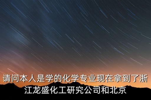 請問本人是學(xué)的化學(xué)專業(yè)現(xiàn)在拿到了浙江龍盛化工研究公司和北京