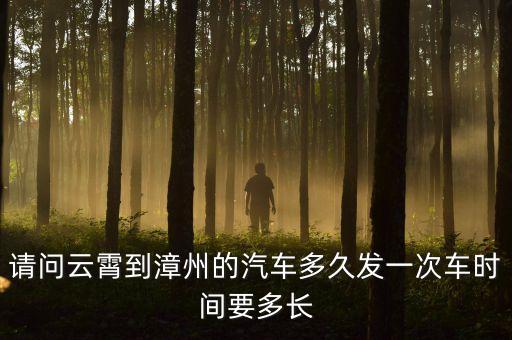請問云霄到漳州的汽車多久發(fā)一次車時(shí)間要多長