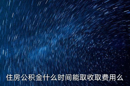 住房公積金什么時間能取收取費用么