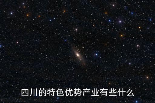 四川省7大優(yōu)勢產(chǎn)業(yè)是什么，四川的特色優(yōu)勢產(chǎn)業(yè)有些什么