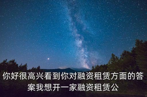 你好很高興看到你對融資租賃方面的答案我想開一家融資租賃公