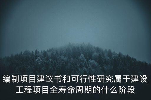 編制項(xiàng)目建議書(shū)和可行性研究屬于建設(shè)工程項(xiàng)目全壽命周期的什么階段