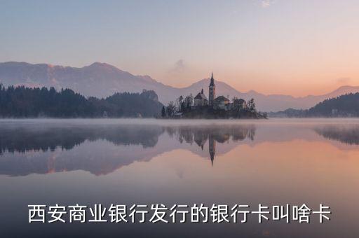 西商銀是什么，西安商業(yè)銀行發(fā)行的銀行卡叫啥卡