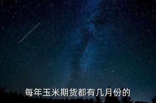 玉米期貨什么時候上市，每年玉米期貨都有幾月份的