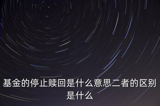 賣基金時(shí)停止贖回什么意思，基金的停止贖回是什么意思二者的區(qū)別是什么