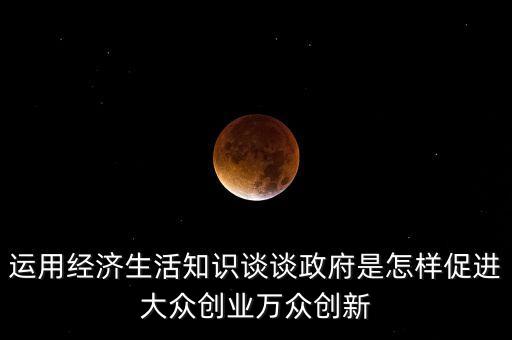 運用經(jīng)濟生活知識談?wù)務(wù)窃鯓哟龠M大眾創(chuàng)業(yè)萬眾創(chuàng)新