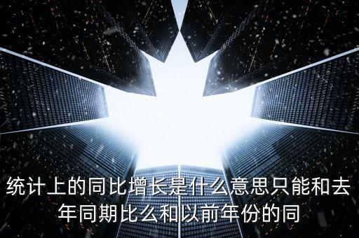 統(tǒng)計上的同比增長是什么意思只能和去年同期比么和以前年份的同