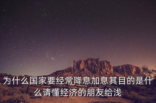 央行為什么一直降息，為什么國(guó)家要經(jīng)常降息加息其目的是什么請(qǐng)懂經(jīng)濟(jì)的朋友給淺