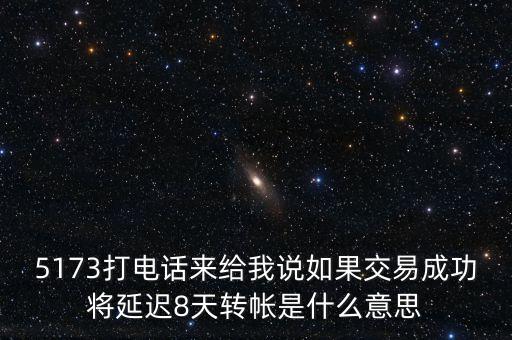 5173打電話來(lái)給我說(shuō)如果交易成功將延遲8天轉(zhuǎn)帳是什么意思