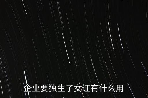 企業(yè)要獨(dú)生子女證有什么用