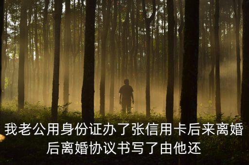 我老公用身份證辦了張信用卡后來離婚后離婚協(xié)議書寫了由他還