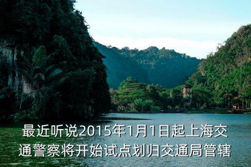 交警什么時(shí)候劃到交通部，最近聽(tīng)說(shuō)2015年1月1日起上海交通警察將開(kāi)始試點(diǎn)劃歸交通局管轄