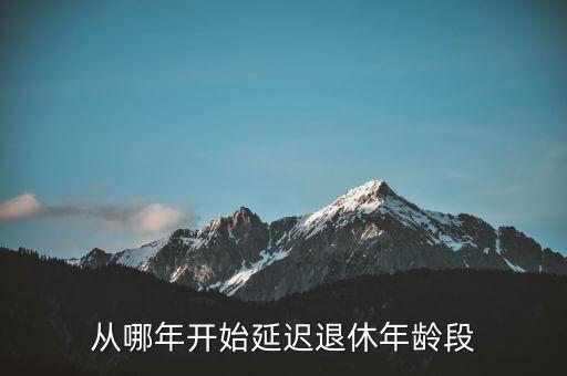 什么時候延遲退休年齡，從哪年開始延遲退休年齡段