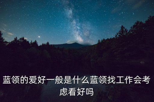 藍領(lǐng)找工作最關(guān)心什么，藍領(lǐng)的愛好一般是什么藍領(lǐng)找工作會考慮看好嗎