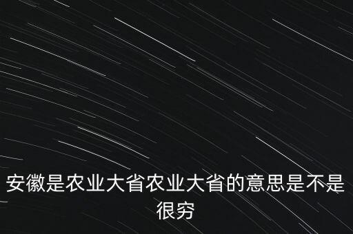 安徽是農(nóng)業(yè)大省農(nóng)業(yè)大省的意思是不是很窮