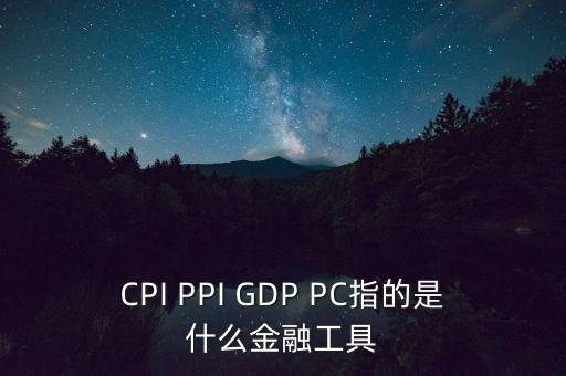 CPI PPI GDP PC指的是什么金融工具