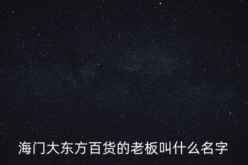 海門(mén)大東方百貨的老板叫什么名字