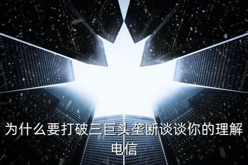 為什么要破除壟斷行業(yè)，為什么要打破三巨頭壟斷談談你的理解電信
