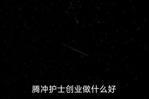 騰沖護(hù)士創(chuàng)業(yè)做什么好