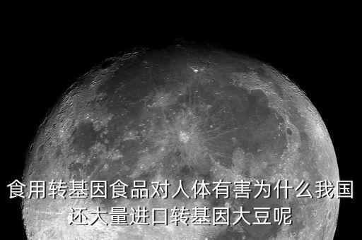 食用轉(zhuǎn)基因食品對(duì)人體有害為什么我國(guó)還大量進(jìn)口轉(zhuǎn)基因大豆呢