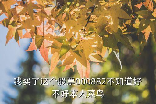 我買了這個(gè)股票000882不知道好不好本人菜鳥