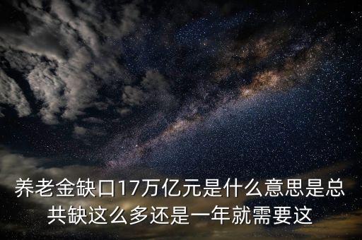 什么是養(yǎng)老金缺口，養(yǎng)老金缺口17萬億元是什么意思是總共缺這么多還是一年就需要這