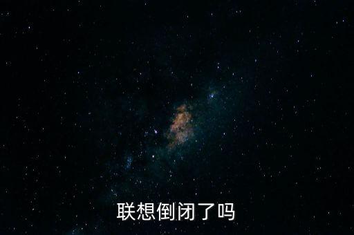 聯(lián)想什么時候倒閉，聯(lián)想集團會倒閉嗎