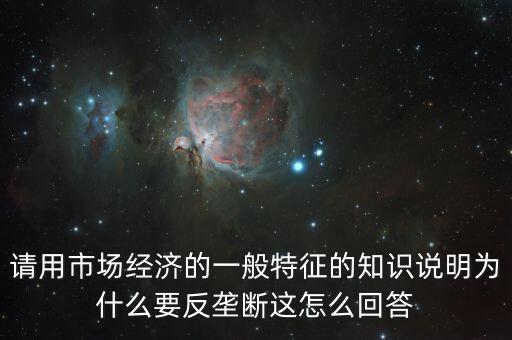 請用市場經(jīng)濟的一般特征的知識說明為什么要反壟斷這怎么回答