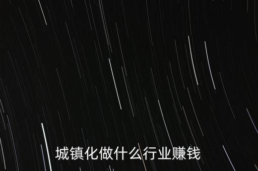 中國城鎮(zhèn)化什么行業(yè)好做，鄉(xiāng)鎮(zhèn)城市化什么行業(yè)最吃香