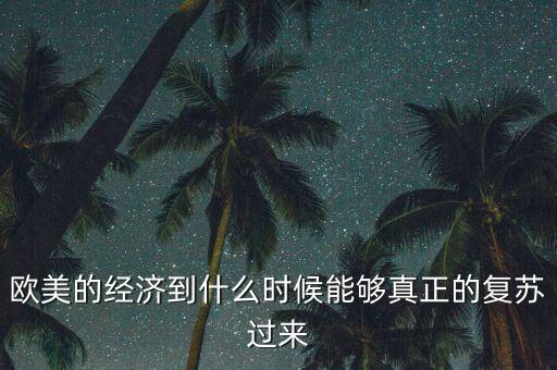 歐洲市場什么時候才能回升，歐美的經(jīng)濟(jì)到什么時候能夠真正的復(fù)蘇過來
