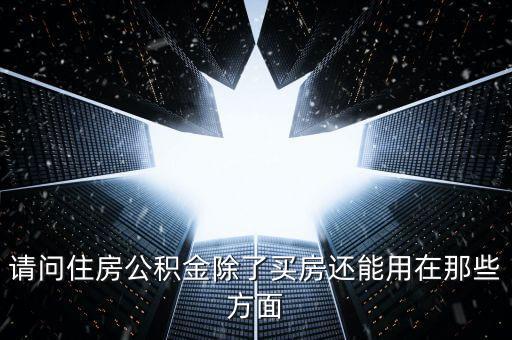 請(qǐng)問(wèn)住房公積金除了買(mǎi)房還能用在那些方面
