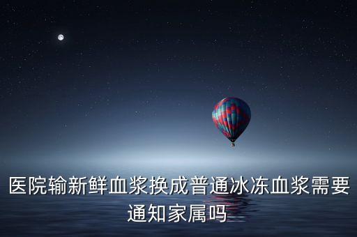 醫(yī)院輸新鮮血漿換成普通冰凍血漿需要通知家屬嗎