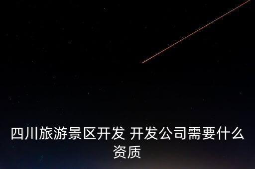 景點(diǎn)投資企業(yè)有什么門檻，四川旅游景區(qū)開(kāi)發(fā) 開(kāi)發(fā)公司需要什么資質(zhì)