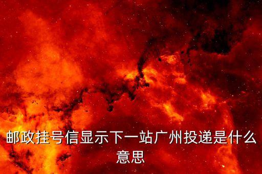 郵政掛號信顯示下一站廣州投遞是什么意思