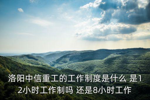 洛陽中信重工的工作制度是什么 是12小時工作制嗎 還是8小時工作