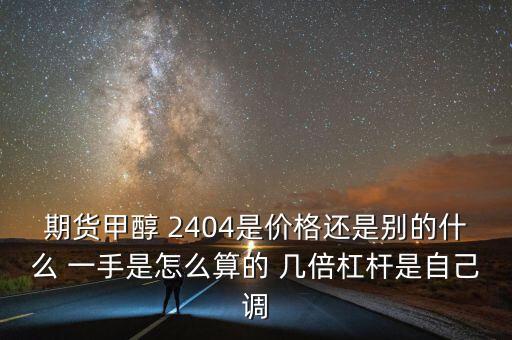 期貨甲醇 2404是價格還是別的什么 一手是怎么算的 幾倍杠桿是自己調(diào)
