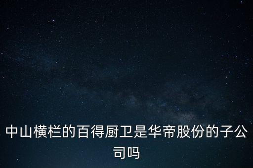 中山橫欄的百得廚衛(wèi)是華帝股份的子公司嗎