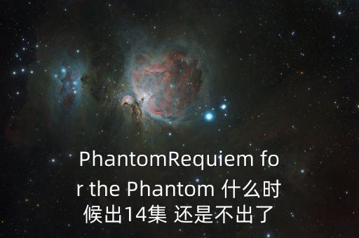 PhantomRequiem for the Phantom 什么時(shí)候出14集 還是不出了