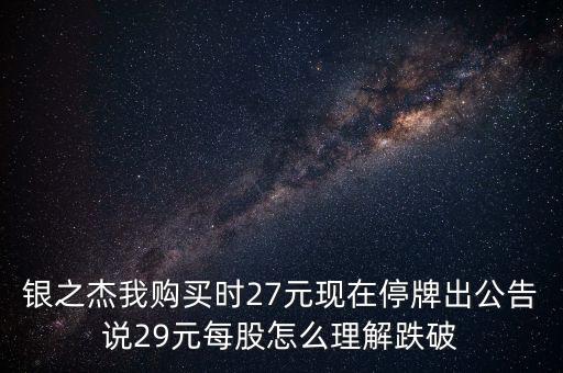 銀之杰我購買時(shí)27元現(xiàn)在停牌出公告說29元每股怎么理解跌破