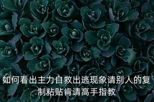 如何看出主力自救出逃現(xiàn)象請別人的復(fù)制粘貼肯請高手指教