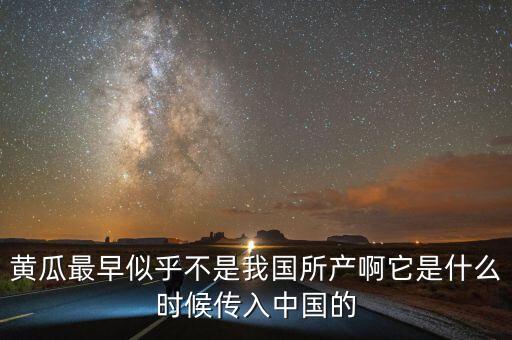黃瓜最早似乎不是我國所產(chǎn)啊它是什么時候傳入中國的