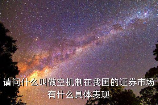 請問什么叫做空機制在我國的證券市場有什么具體表現(xiàn)