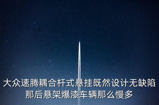 大眾速騰耦合桿式懸掛既然設(shè)計無缺陷那后懸架爆漆車輛那么慢多