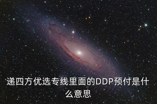 預(yù)付dpp什么意思，遞四方優(yōu)選專線里面的DDP預(yù)付是什么意思