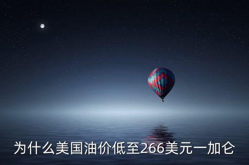 美國為什么油價低，為什么美國油價低至266美元一加侖