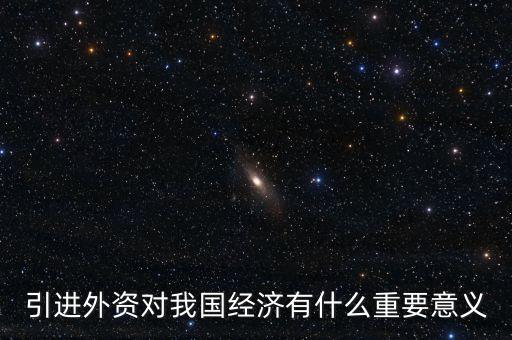 引進(jìn)外資對(duì)我國(guó)經(jīng)濟(jì)有什么重要意義