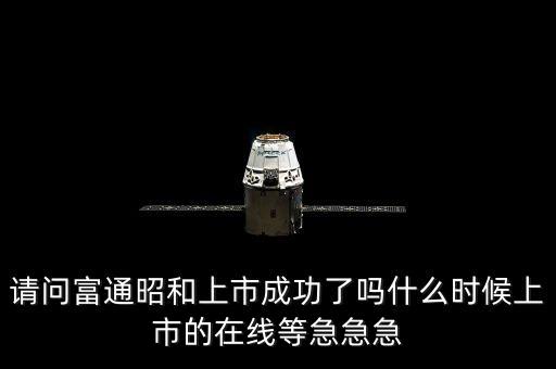 請問富通昭和上市成功了嗎什么時(shí)候上市的在線等急急急