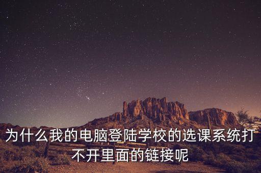 為什么我的電腦登陸學(xué)校的選課系統(tǒng)打不開里面的鏈接呢