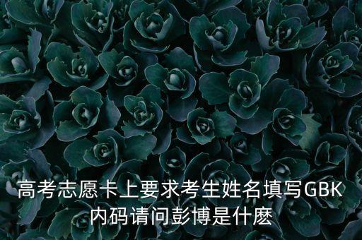 高考志愿卡上要求考生姓名填寫GBK內(nèi)碼請問彭博是什麼