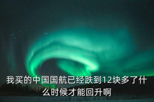 我買的中國國航已經(jīng)跌到12塊多了什么時候才能回升啊